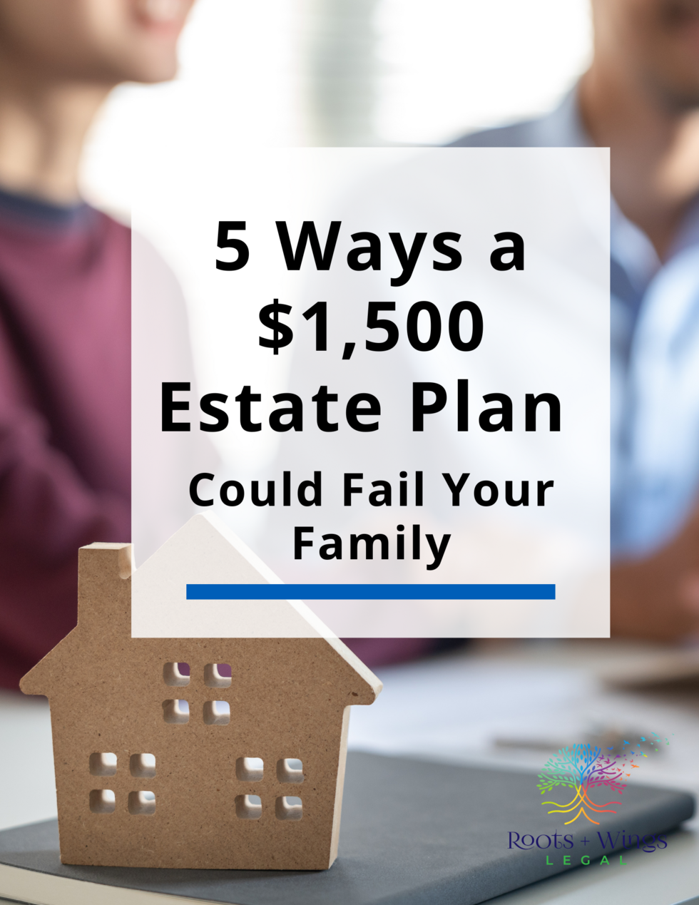 5 Ways a 1,500 Estate Plan Could Fail Your Family Roots and Wings Legal, P.C.